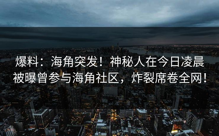 爆料:海角突发!神秘人在今日凌晨被曝曾参与海角社区,炸裂席卷全网! 爆料:海角突发!神秘人在今日凌晨被曝曾参与海角社区,炸裂席卷全网!
