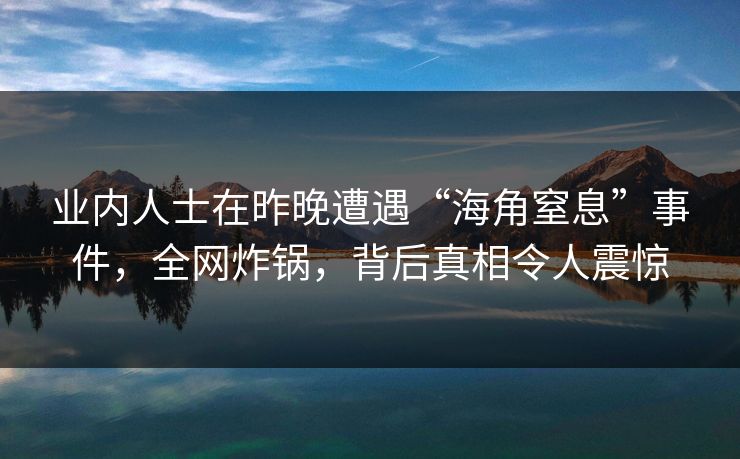 业内人士在昨晚遭遇“海角窒息”事件,全网炸锅,背后真相令人震惊 业内人士在昨晚遭遇“海角窒息”事件,全网炸锅,背后真相令人震惊