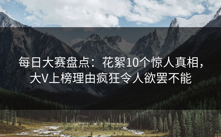 每日大赛盘点:花絮10个惊人真相,大V上榜理由疯狂令人欲罢不能 每日大赛盘点:花絮10个惊人真相,大V上榜理由疯狂令人欲罢不能