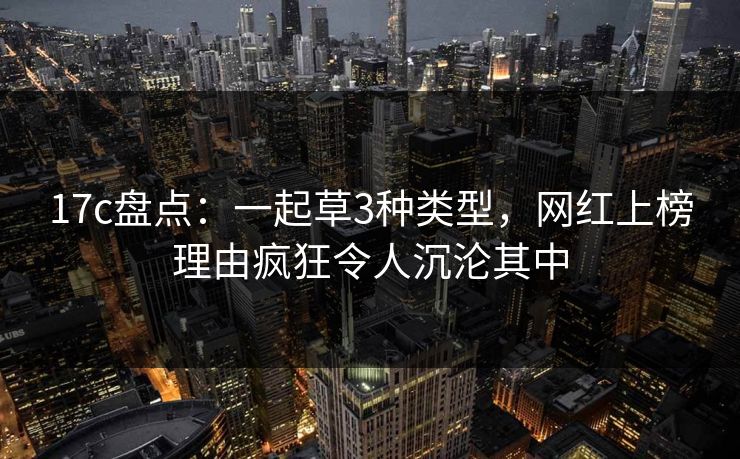 17c盘点：一起草3种类型，网红上榜理由疯狂令人沉沦其中