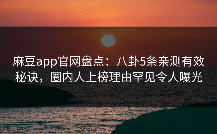 麻豆app官网盘点:八卦5条亲测有效秘诀,圈内人上榜理由罕见令人曝光 麻豆app官网盘点:八卦5条亲测有效秘诀,圈内人上榜理由罕见令人曝光