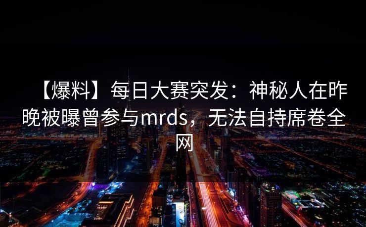 【爆料】每日大赛突发:神秘人在昨晚被曝曾参与mrds,无法自持席卷全网 【爆料】每日大赛突发:神秘人在昨晚被曝曾参与mrds,无法自持席卷全网