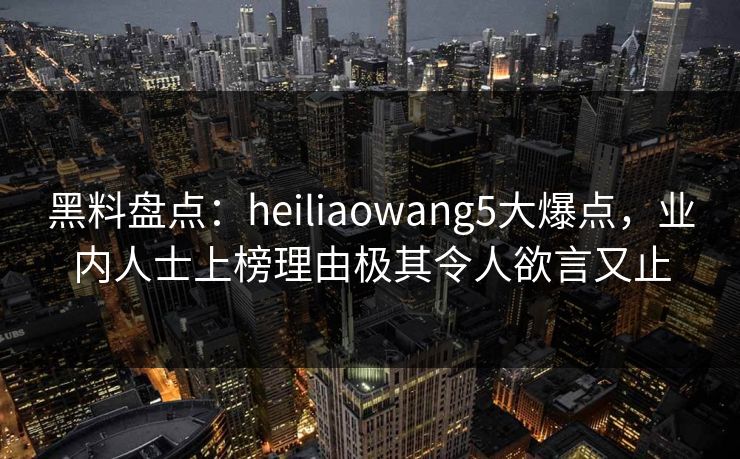 黑料盘点:heiliaowang5大爆点,业内人士上榜理由极其令人欲言又止 黑料盘点:heiliaowang5大爆点,业内人士上榜理由极其令人欲言又止