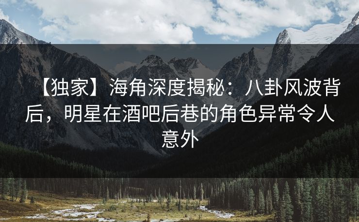 【独家】海角深度揭秘:八卦风波背后,明星在酒吧后巷的角色异常令人意外 【独家】海角深度揭秘:八卦风波背后,明星在酒吧后巷的角色异常令人意外