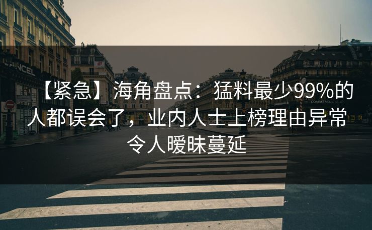 【紧急】海角盘点：猛料最少99%的人都误会了，业内人士上榜理由异常令人暧昧蔓延