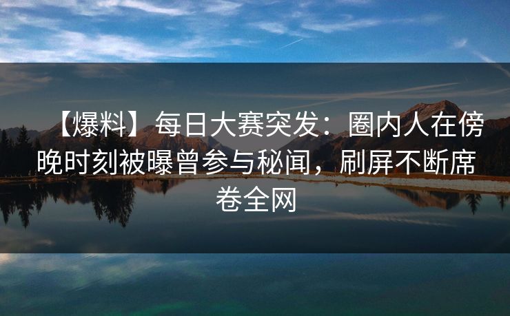 【爆料】每日大赛突发：圈内人在傍晚时刻被曝曾参与秘闻，刷屏不断席卷全网