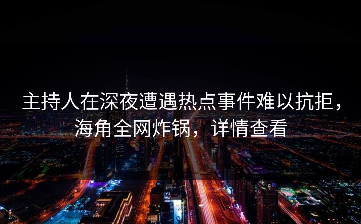 主持人在深夜遭遇热点事件难以抗拒,海角全网炸锅,详情查看 主持人在深夜遭遇热点事件难以抗拒,海角全网炸锅,详情查看