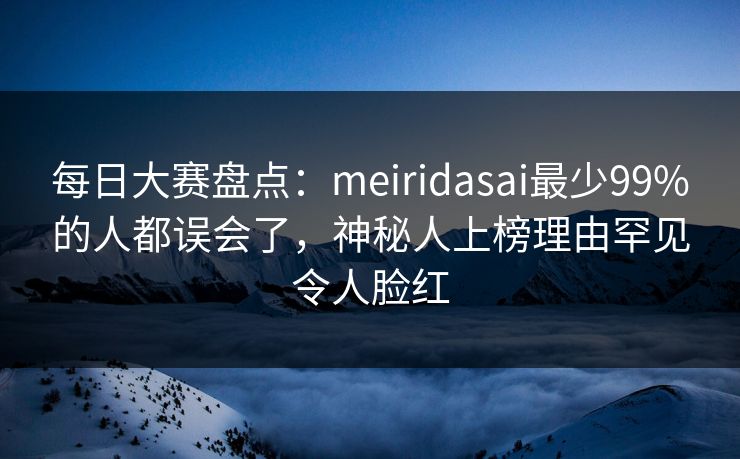 每日大赛盘点：meiridasai最少99%的人都误会了，神秘人上榜理由罕见令人脸红
