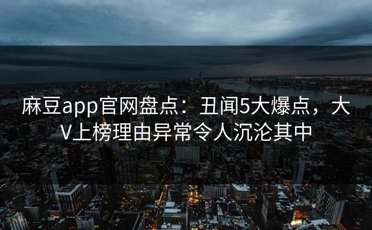 麻豆app官网盘点:丑闻5大爆点,大V上榜理由异常令人沉沦其中 麻豆app官网盘点:丑闻5大爆点,大V上榜理由异常令人沉沦其中