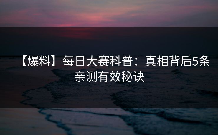 【爆料】每日大赛科普：真相背后5条亲测有效秘诀
