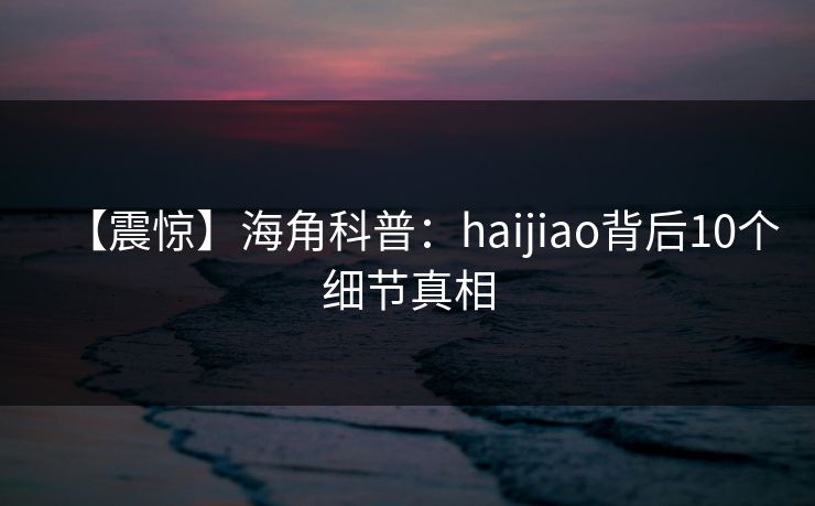 【震惊】海角科普:haijiao背后10个细节真相 【震惊】海角科普:haijiao背后10个细节真相