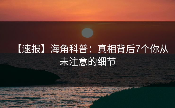 【速报】海角科普:真相背后7个你从未注意的细节 【速报】海角科普:真相背后7个你从未注意的细节
