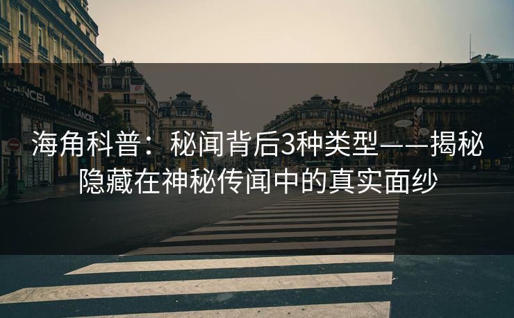 海角科普:秘闻背后3种类型——揭秘隐藏在神秘传闻中的真实面纱 海角科普:秘闻背后3种类型——揭秘隐藏在神秘传闻中的真实面纱