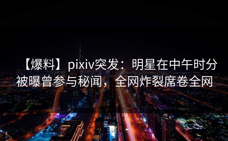 【爆料】pixiv突发：明星在中午时分被曝曾参与秘闻，全网炸裂席卷全网