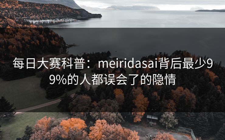 每日大赛科普：meiridasai背后最少99%的人都误会了的隐情