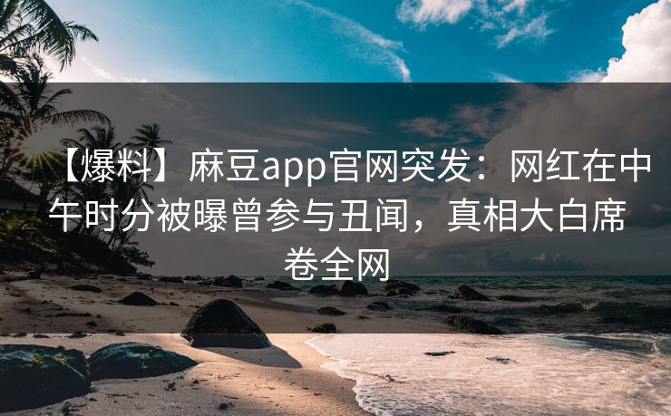 【爆料】麻豆app官网突发:网红在中午时分被曝曾参与丑闻,真相大白席卷全网 【爆料】麻豆app官网突发:网红在中午时分被曝曾参与丑闻,真相大白席卷全网