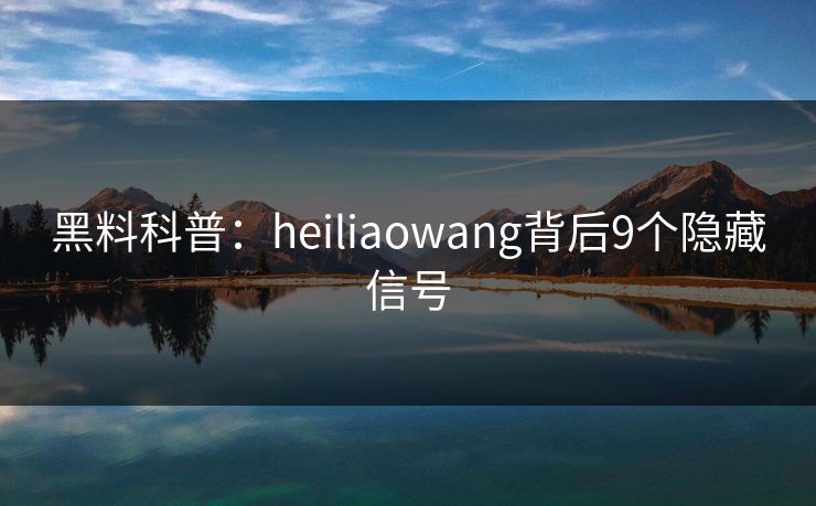 黑料科普:heiliaowang背后9个隐藏信号 黑料科普:heiliaowang背后9个隐藏信号