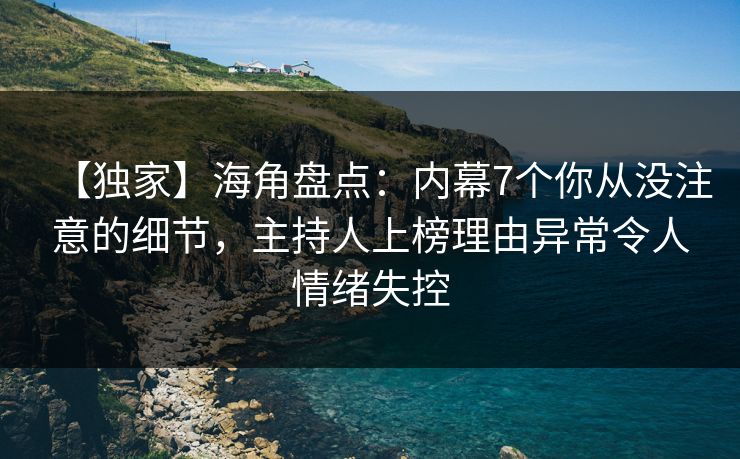 【独家】海角盘点:内幕7个你从没注意的细节,主持人上榜理由异常令人情绪失控 【独家】海角盘点:内幕7个你从没注意的细节,主持人上榜理由异常令人情绪失控