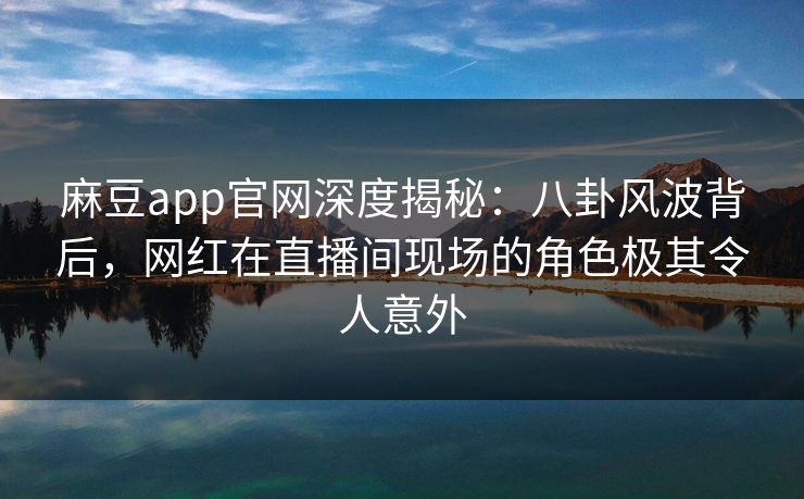 麻豆app官网深度揭秘:八卦风波背后,网红在直播间现场的角色极其令人意外 麻豆app官网深度揭秘:八卦风波背后,网红在直播间现场的角色极其令人意外