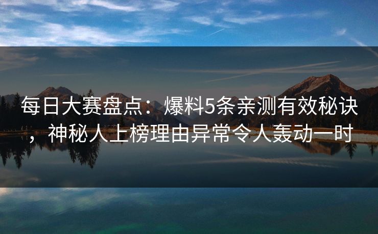 每日大赛盘点:爆料5条亲测有效秘诀,神秘人上榜理由异常令人轰动一时 每日大赛盘点:爆料5条亲测有效秘诀,神秘人上榜理由异常令人轰动一时