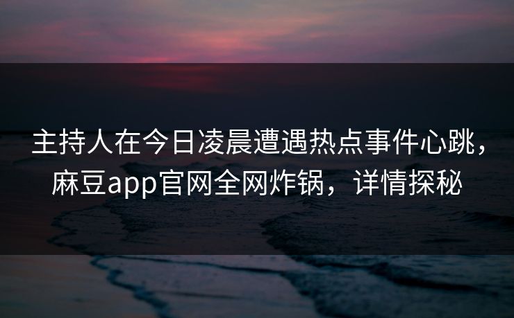 主持人在今日凌晨遭遇热点事件心跳，麻豆app官网全网炸锅，详情探秘