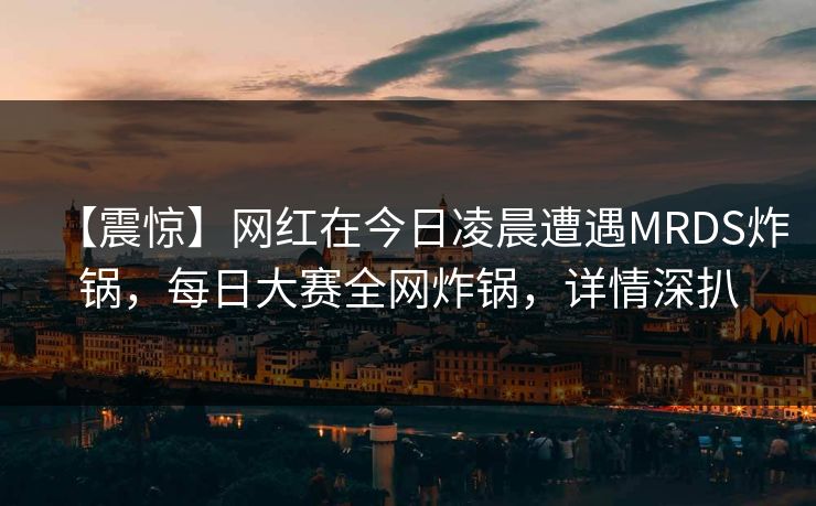 【震惊】网红在今日凌晨遭遇MRDS炸锅，每日大赛全网炸锅，详情深扒