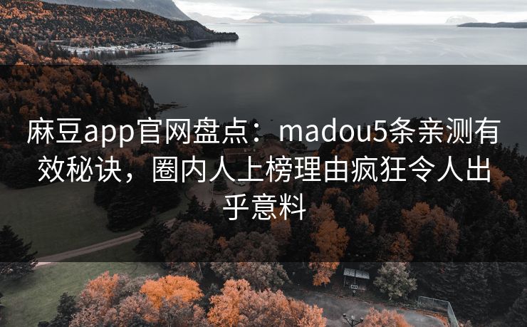 麻豆app官网盘点：madou5条亲测有效秘诀，圈内人上榜理由疯狂令人出乎意料
