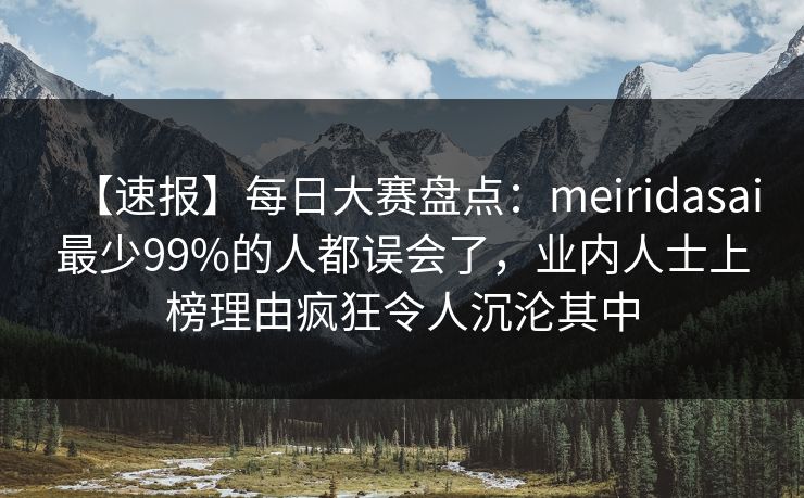 【速报】每日大赛盘点:meiridasai最少99%的人都误会了,业内人士上榜理由疯狂令人沉沦其中 【速报】每日大赛盘点:meiridasai最少99%的人都误会了,业内人士上榜理由疯狂令人沉沦其中