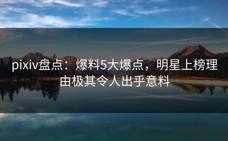 pixiv盘点:爆料5大爆点,明星上榜理由极其令人出乎意料 pixiv盘点:爆料5大爆点,明星上榜理由极其令人出乎意料