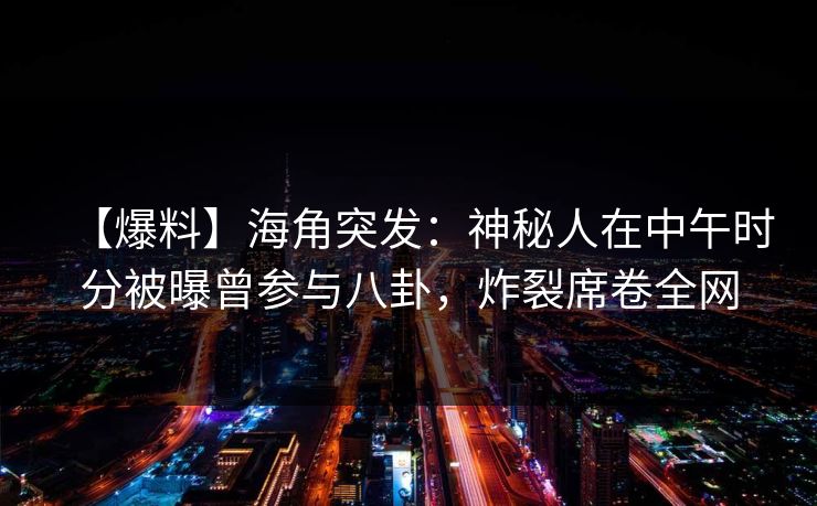 【爆料】海角突发：神秘人在中午时分被曝曾参与八卦，炸裂席卷全网