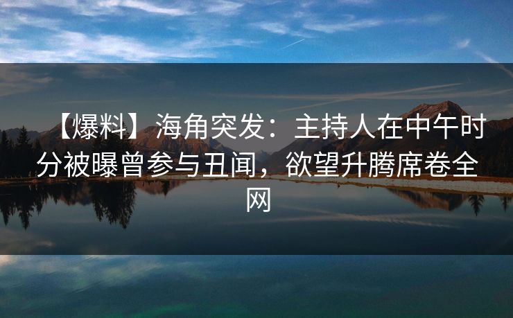 【爆料】海角突发:主持人在中午时分被曝曾参与丑闻,欲望升腾席卷全网 【爆料】海角突发:主持人在中午时分被曝曾参与丑闻,欲望升腾席卷全网