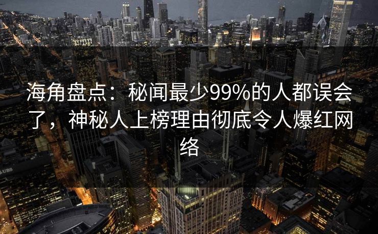 海角盘点：秘闻最少99%的人都误会了，神秘人上榜理由彻底令人爆红网络