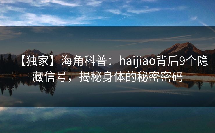 【独家】海角科普：haijiao背后9个隐藏信号，揭秘身体的秘密密码
