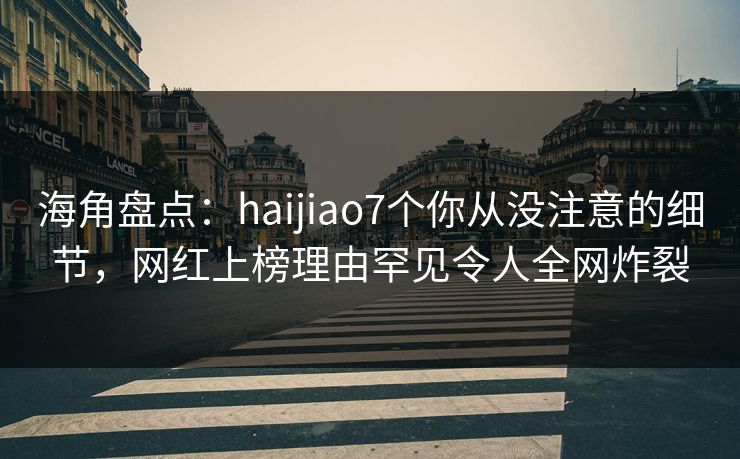 海角盘点:haijiao7个你从没注意的细节,网红上榜理由罕见令人全网炸裂 海角盘点:haijiao7个你从没注意的细节,网红上榜理由罕见令人全网炸裂