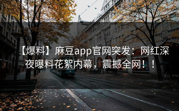 【爆料】麻豆app官网突发：网红深夜曝料花絮内幕，震撼全网！！
