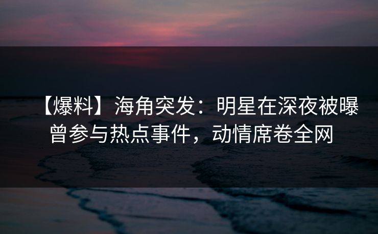 【爆料】海角突发:明星在深夜被曝曾参与热点事件,动情席卷全网 【爆料】海角突发:明星在深夜被曝曾参与热点事件,动情席卷全网