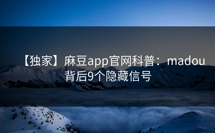 【独家】麻豆app官网科普：madou背后9个隐藏信号
