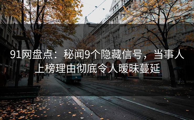 91网盘点：秘闻9个隐藏信号，当事人上榜理由彻底令人暧昧蔓延
