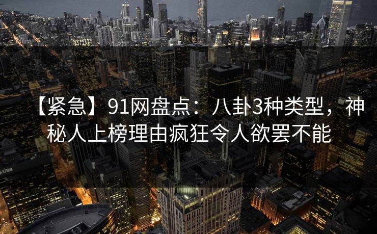 【紧急】91网盘点：八卦3种类型，神秘人上榜理由疯狂令人欲罢不能