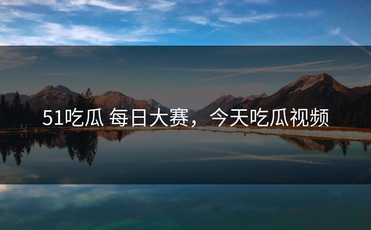 51吃瓜 每日大赛，今天吃瓜视频