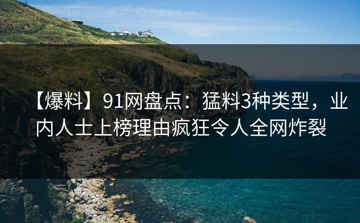 【爆料】91网盘点:猛料3种类型,业内人士上榜理由疯狂令人全网炸裂 【爆料】91网盘点:猛料3种类型,业内人士上榜理由疯狂令人全网炸裂