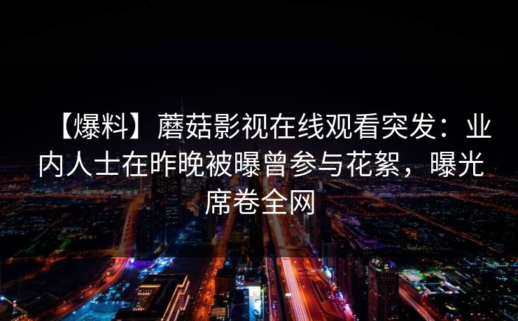 【爆料】蘑菇影视在线观看突发：业内人士在昨晚被曝曾参与花絮，曝光席卷全网