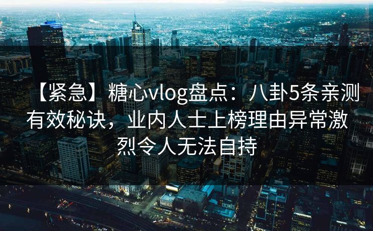 【紧急】糖心vlog盘点:八卦5条亲测有效秘诀,业内人士上榜理由异常激烈令人无法自持 【紧急】糖心vlog盘点:八卦5条亲测有效秘诀,业内人士上榜理由异常激烈令人无法自持