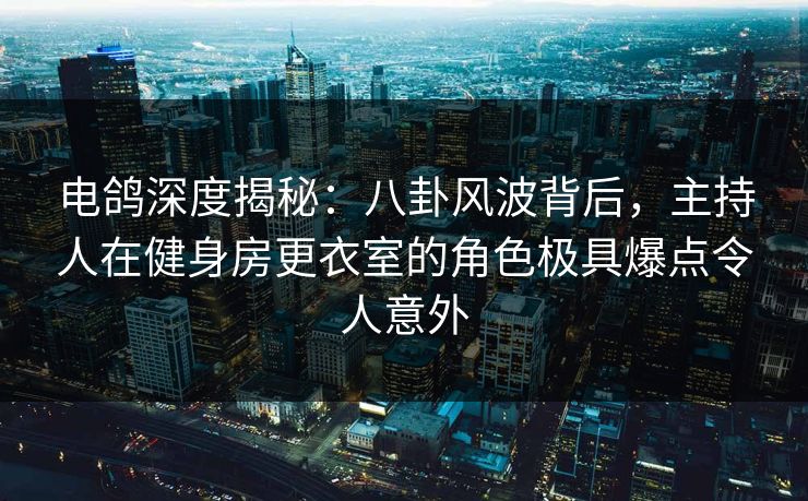 电鸽深度揭秘:八卦风波背后,主持人在健身房更衣室的角色极具爆点令人意外 电鸽深度揭秘:八卦风波背后,主持人在健身房更衣室的角色极具爆点令人意外