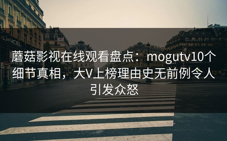 蘑菇影视在线观看盘点：mogutv10个细节真相，大V上榜理由史无前例令人引发众怒