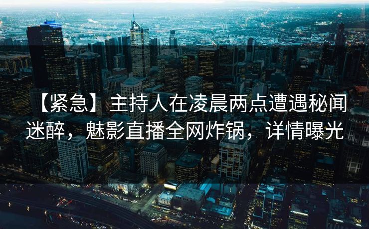 【紧急】主持人在凌晨两点遭遇秘闻 迷醉，魅影直播全网炸锅，详情曝光