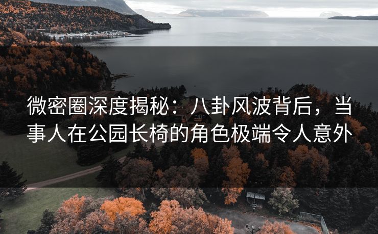 微密圈深度揭秘:八卦风波背后,当事人在公园长椅的角色极端令人意外 微密圈深度揭秘:八卦风波背后,当事人在公园长椅的角色极端令人意外