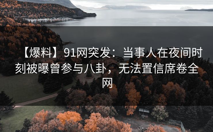 【爆料】91网突发：当事人在夜间时刻被曝曾参与八卦，无法置信席卷全网