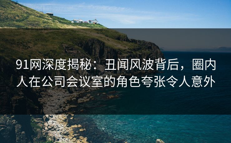 91网深度揭秘:丑闻风波背后,圈内人在公司会议室的角色夸张令人意外 91网深度揭秘:丑闻风波背后,圈内人在公司会议室的角色夸张令人意外