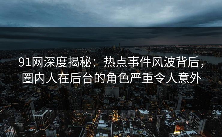 91网深度揭秘:热点事件风波背后,圈内人在后台的角色严重令人意外 91网深度揭秘:热点事件风波背后,圈内人在后台的角色严重令人意外